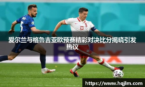 爱尔兰与格鲁吉亚欧预赛精彩对决比分揭晓引发热议