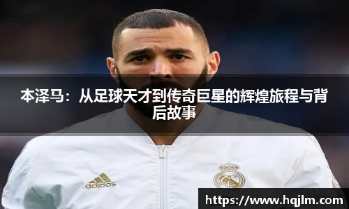 本泽马：从足球天才到传奇巨星的辉煌旅程与背后故事